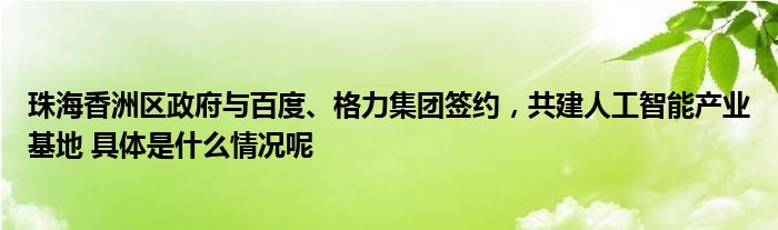 珠海香洲区政府ob体育与百度、格力集团签约共修人工智能家产基地 简直是什么境况呢(图1)